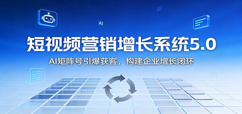 短视频营销增长系统5.0：AI 矩阵号引爆获客，构建企业增长闭环-一世倾承云网创