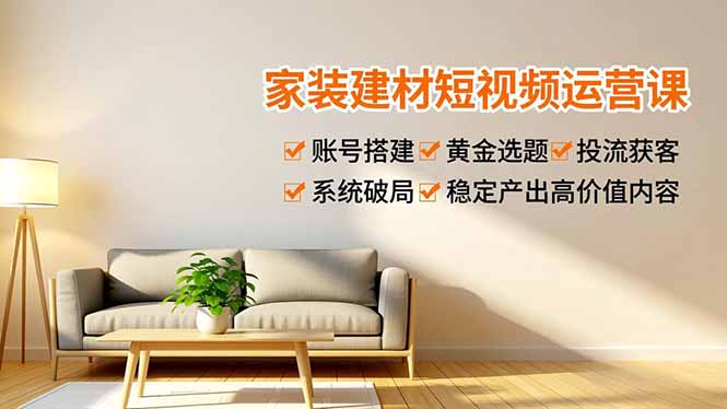 家装建材短视频运营课，账号搭建、黄金选题、投流获客，系统破局，稳定产出高价值内容-一世倾承云网创