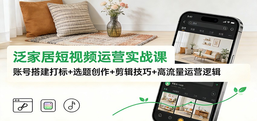 泛家居短视频运营实战课：账号搭建打标+选题创作+剪辑技巧+高流量运营逻辑-一世倾承云网创