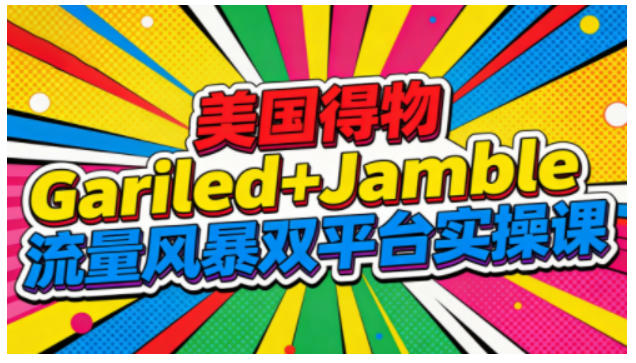 美国得物Gariled+Jamble流量风暴双平台实操课，两大美国热门平台全流程运营-一世倾承云网创