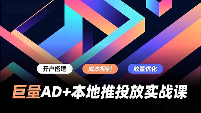 巨量AD+本地推投放实战课，开户搭建、成本控制、放量优化，有效提升商家线上获客与转化效率-一世倾承云网创