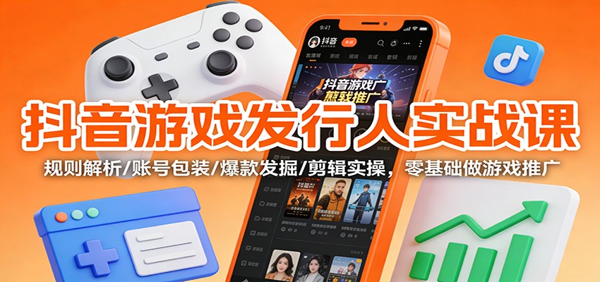 抖音游戏发行人实战课：规则解析/账号包装/爆款发掘 /剪辑实操，零基础做游戏推广-一世倾承云网创