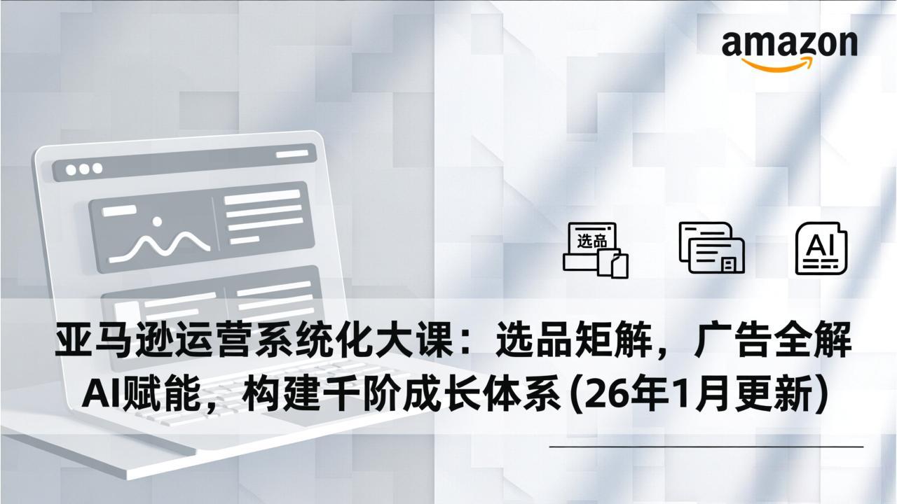 亚马逊运营系统化大课：选品矩阵，广告全解，AI赋能，构建千阶成长体系(26年1月更新-一世倾承云网创