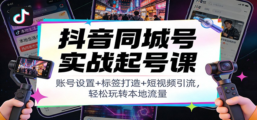 抖音同城号实战起号课：账号设置+标签打造+短视频引流，轻松玩转本地流量-一世倾承云网创