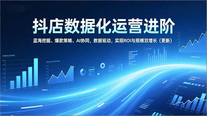抖店数据化运营进阶，蓝海挖掘、爆款策略、AI协同，数据驱动，实现ROI与规模双增长(更新-一世倾承云网创