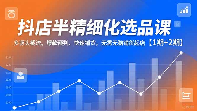 抖店半精细化选品课，多源头截流、爆款预判、快速铺货，无脑铺货起店【1期+2期】-一世倾承云网创