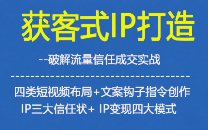 获客型IP打造，破解流量信任成，四类短视频布局+文案钩子指令创作IP三大信任状+IP变现四大模式-一世倾承云网创