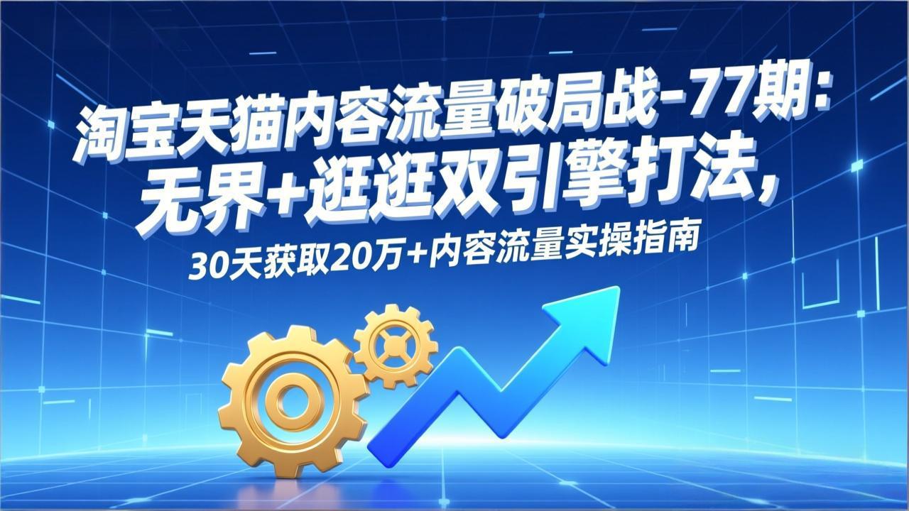 淘宝天猫内容流量破局战-77期：无界+逛逛双引擎打法，30天获取20万+内容流量实操指南-一世倾承云网创