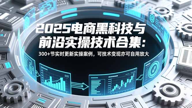 2025电商黑科技与前沿实操技术合集：300+节实时更新实操案例，可技术变现亦可自用放大-一世倾承云网创
