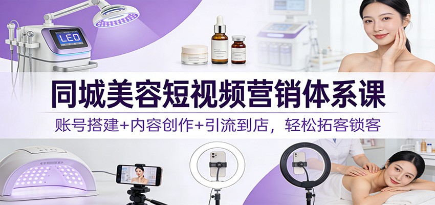 同城美容短视频营销体系课：账号搭建+内容创作+引流到店，轻松拓客锁客-一世倾承云网创