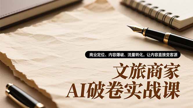 文旅商家AI破卷实战课，商业定位、内容爆破、流量转化，让内容直接变客源-一世倾承云网创