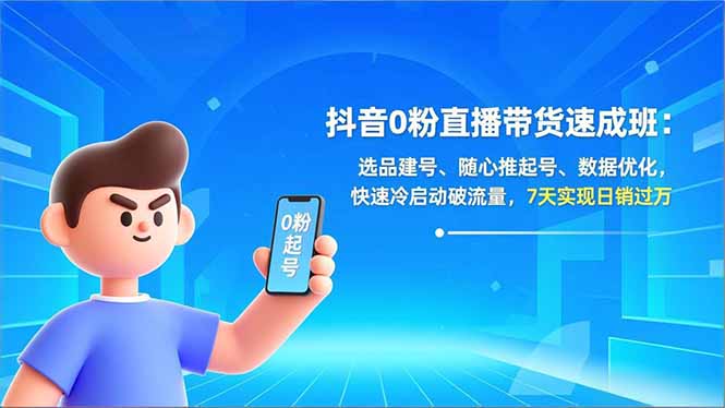 抖音0粉直播带货速成班：选品建号、随心推起号、数据优化，快速冷启动破流量，7天实现日销过万-一世倾承云网创