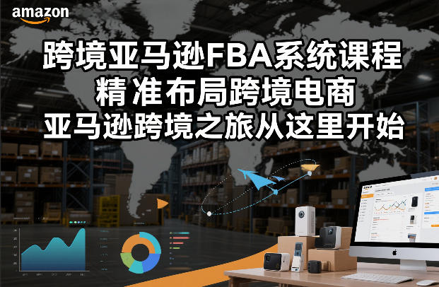 跨境亚马逊FBA系统课程，精准布局跨境电商，亚马逊跨境之旅从这里开始-一世倾承云网创