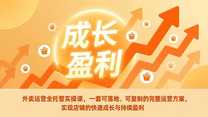 外卖运营全托管实操课，一套可落地、可复制的完整运营方案，实现店铺的快速成长与持续盈利-一世倾承云网创