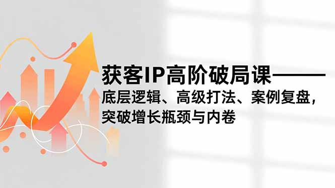获客IP高阶破局课，底层逻辑、高级打法、案例复盘，突破增长瓶颈与内卷-一世倾承云网创