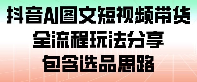 抖音AI图文短视频带货，全流程玩法分享，包含选品思路-一世倾承云网创
