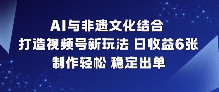AI与非遗文化结合，打造视频号新玩法，日收益6张，制作轻松，稳定出单-一世倾承云网创