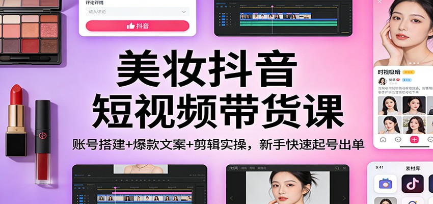 美妆抖音短视频带货课：账号搭建+爆款文案+剪辑实操，新手快速起号出单-一世倾承云网创