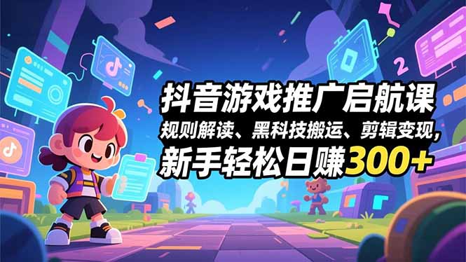 抖音游戏推广启航课，规则解读、黑科技搬运、剪辑变现，新手轻松日赚300+-一世倾承云网创