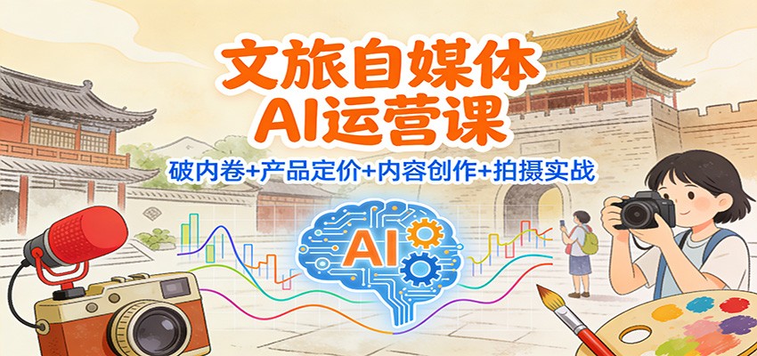 文旅自媒体AI运营课：破内卷+产品定价+内容创作+拍摄实战-一世倾承云网创