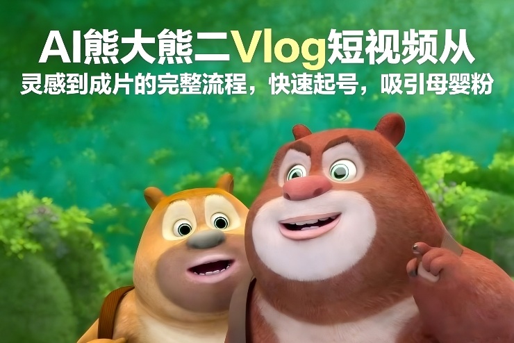 AI熊大熊二Vlog短视频从灵感到成片的完整流程，快速起号，吸引母婴粉-一世倾承云网创