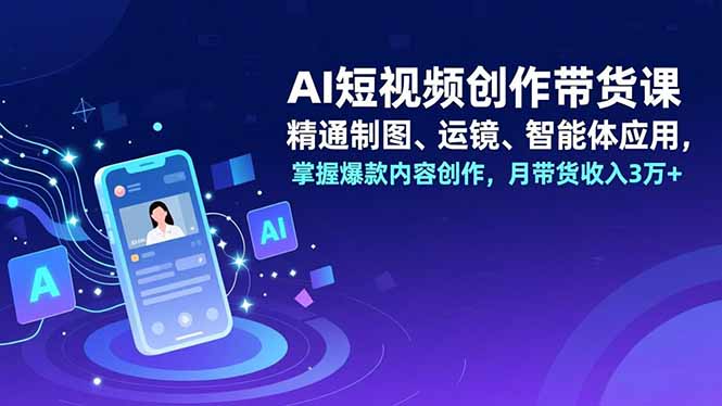 AI短视频创作带货课，精通制图、运镜、智能体应用，掌握爆款内容创作，月带货收入3万+-一世倾承云网创