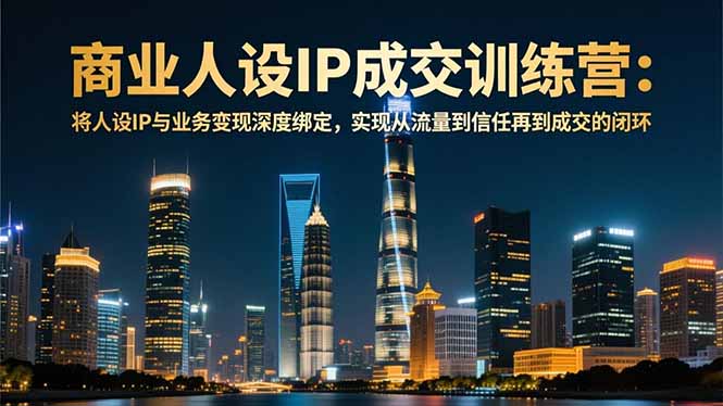 商业人设IP成交训练营-12月：将人设IP与业务变现深度绑定，从流量到信任再到成交闭环-一世倾承云网创