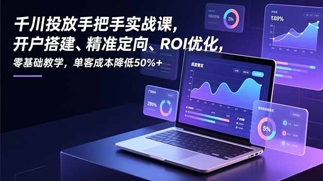 千川投放手把手实战课，开户搭建、精准定向、ROI优化，零基础教学，单客成本降低50%+-一世倾承云网创
