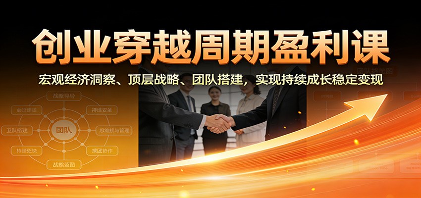 创业穿越周期盈利课：宏观经济洞察、顶层战略、团队搭建，实现持续成长稳定变现-一世倾承云网创