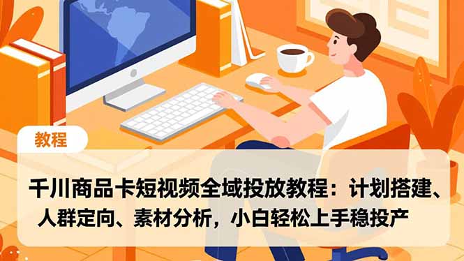 千川商品卡短视频全域投放教程：计划搭建、人群定向、素材分析，小白轻松上手稳投产-一世倾承云网创